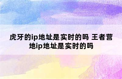 虎牙的ip地址是实时的吗 王者营地ip地址是实时的吗